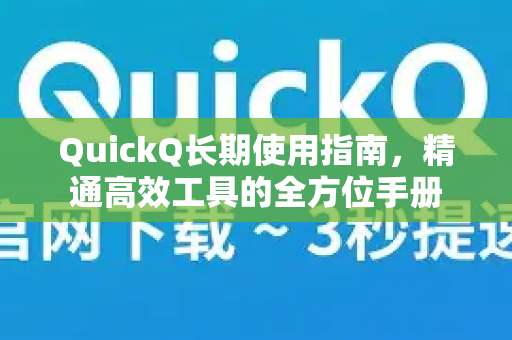 QuickQ长期使用指南，精通高效工具的全方位手册