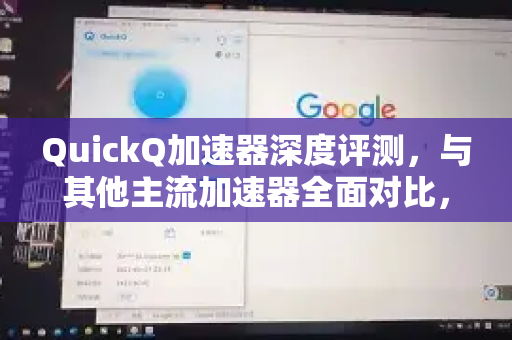 QuickQ加速器深度评测，与其他主流加速器全面对比，谁更胜一筹？