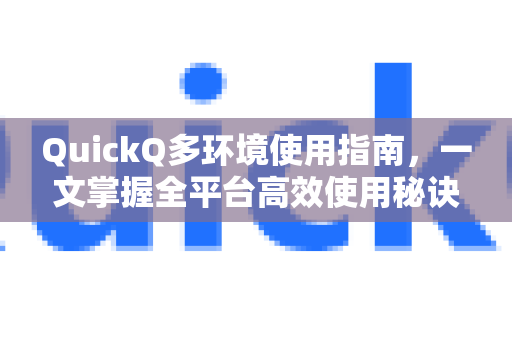 QuickQ多环境使用指南，一文掌握全平台高效使用秘诀-第1张图片-QuickQ客户端官网 - 享免费VPN高速体验
