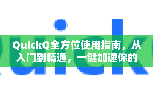 QuickQ全方位使用指南，从入门到精通，一键加速你的高效生活