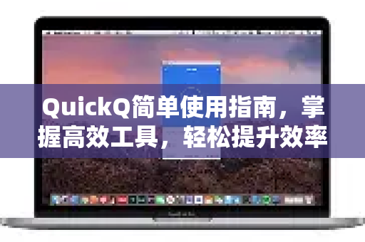 QuickQ简单使用指南，掌握高效工具，轻松提升效率