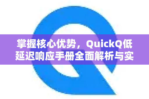 掌握核心优势，QuickQ低延迟响应手册全面解析与实战指南