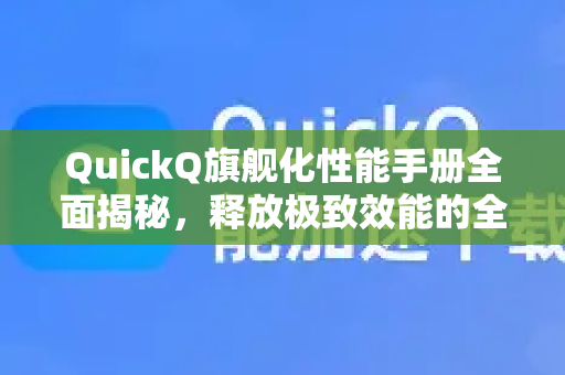 QuickQ旗舰化性能手册全面揭秘，释放极致效能的全方位指南