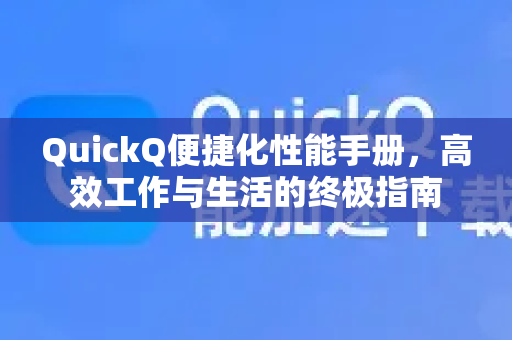 QuickQ便捷化性能手册，高效工作与生活的终极指南