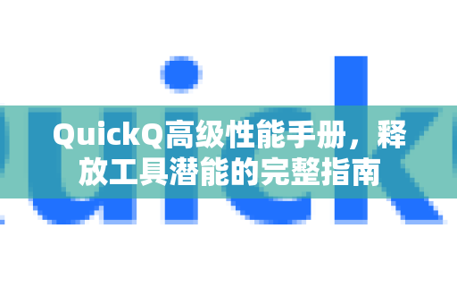 QuickQ高级性能手册，释放工具潜能的完整指南