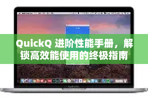 QuickQ 进阶性能手册，解锁高效能使用的终极指南