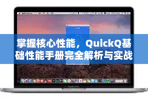 掌握核心性能，QuickQ基础性能手册完全解析与实战指南