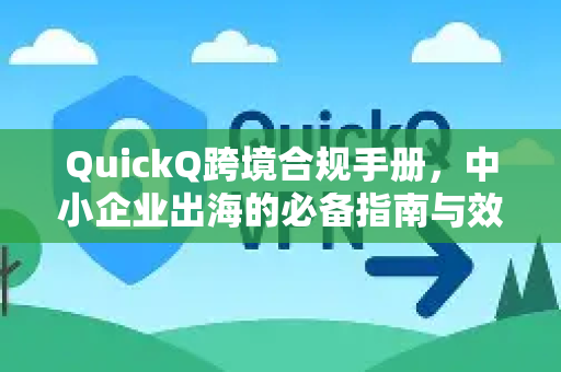 QuickQ跨境合规手册，中小企业出海的必备指南与效率引擎