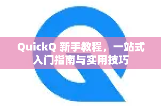 QuickQ 新手教程，一站式入门指南与实用技巧