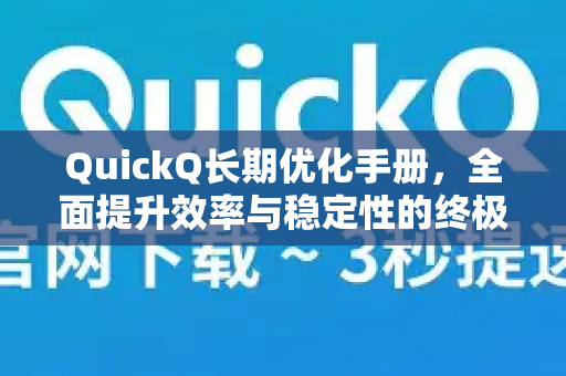 QuickQ长期优化手册，全面提升效率与稳定性的终极指南