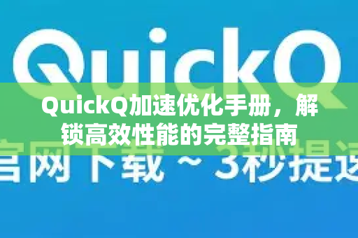 QuickQ加速优化手册，解锁高效性能的完整指南