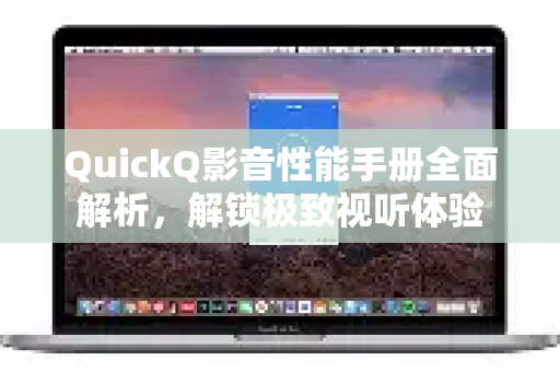 QuickQ影音性能手册全面解析，解锁极致视听体验-第1张图片-QuickQ客户端官网 - 享免费VPN高速体验