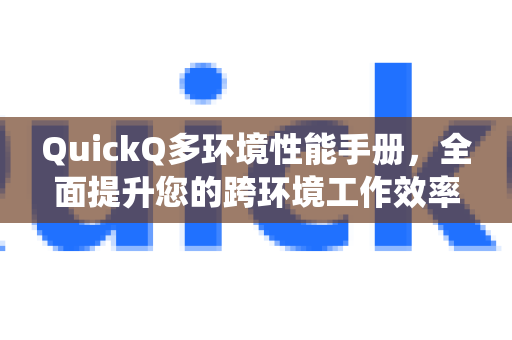 QuickQ多环境性能手册，全面提升您的跨环境工作效率与系统稳定性