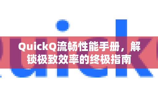 QuickQ流畅性能手册，解锁极致效率的终极指南