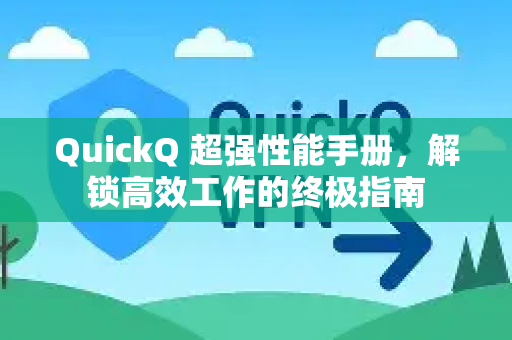 QuickQ 超强性能手册，解锁高效工作的终极指南