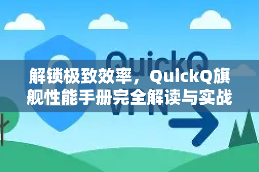 解锁极致效率，QuickQ旗舰性能手册完全解读与实战指南