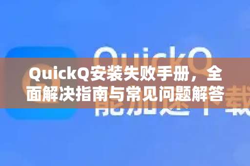 QuickQ安装失败手册，全面解决指南与常见问题解答-第1张图片-QuickQ客户端官网 - 享免费VPN高速体验