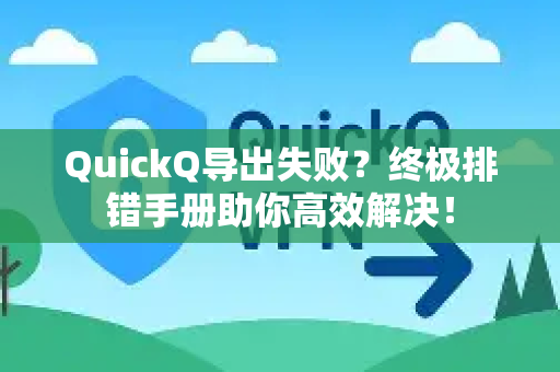 QuickQ导出失败？终极排错手册助你高效解决！
