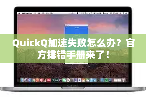 QuickQ加速失败怎么办？官方排错手册来了！-第1张图片-QuickQ客户端官网 - 享免费VPN高速体验
