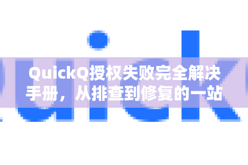 QuickQ授权失败完全解决手册，从排查到修复的一站式指南-第1张图片-QuickQ客户端官网 - 享免费VPN高速体验