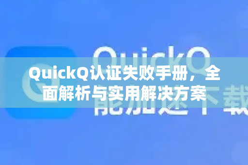 QuickQ认证失败手册，全面解析与实用解决方案