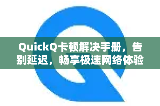 QuickQ卡顿解决手册，告别延迟，畅享极速网络体验