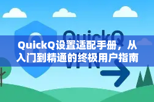 QuickQ设置适配手册，从入门到精通的终极用户指南与专业设置宝典