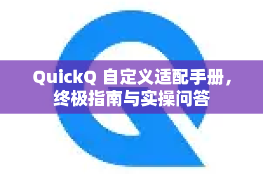 QuickQ 自定义适配手册，终极指南与实操问答