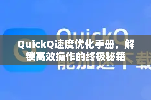QuickQ速度优化手册，解锁高效操作的终极秘籍