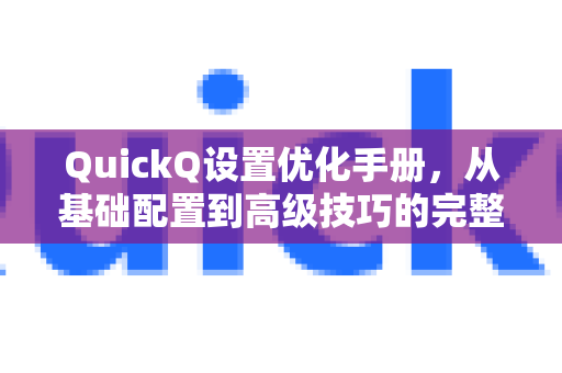 QuickQ设置优化手册，从基础配置到高级技巧的完整指南