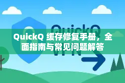 QuickQ 缓存修复手册，全面指南与常见问题解答