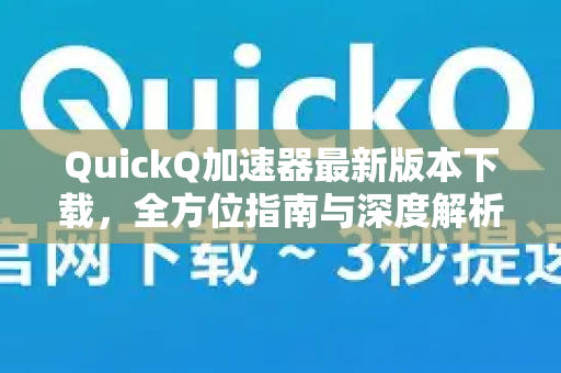 QuickQ加速器最新版本下载，全方位指南与深度解析