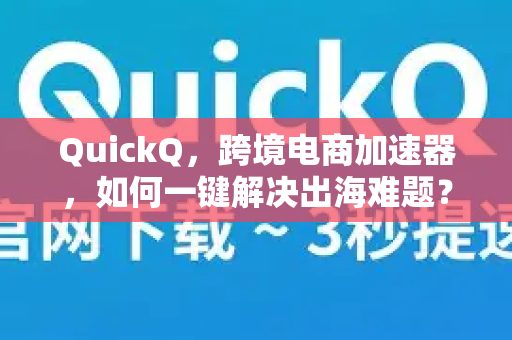 QuickQ，跨境电商加速器，如何一键解决出海难题？