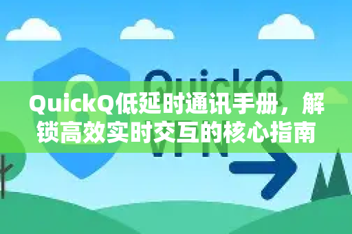 QuickQ低延时通讯手册，解锁高效实时交互的核心指南