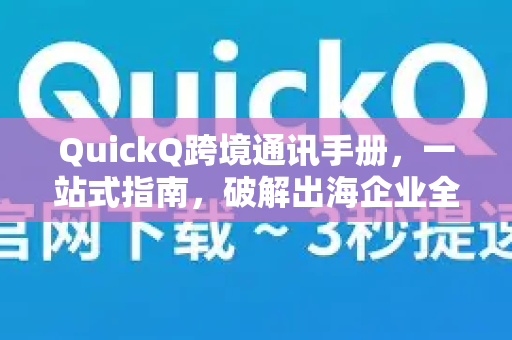 QuickQ跨境通讯手册，一站式指南，破解出海企业全球沟通难题