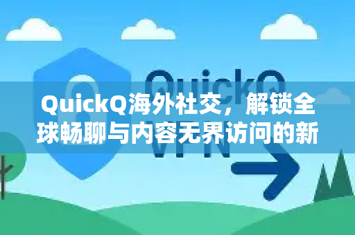 QuickQ海外社交，解锁全球畅聊与内容无界访问的新姿势