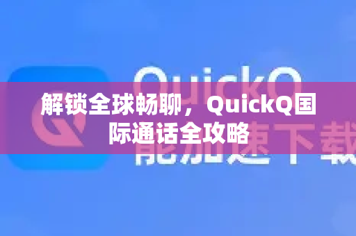 解锁全球畅聊，QuickQ国际通话全攻略