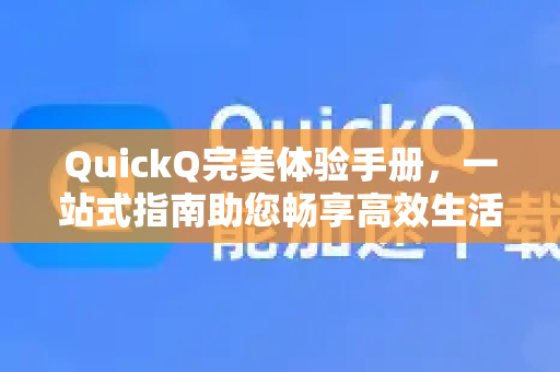 QuickQ完美体验手册，一站式指南助您畅享高效生活