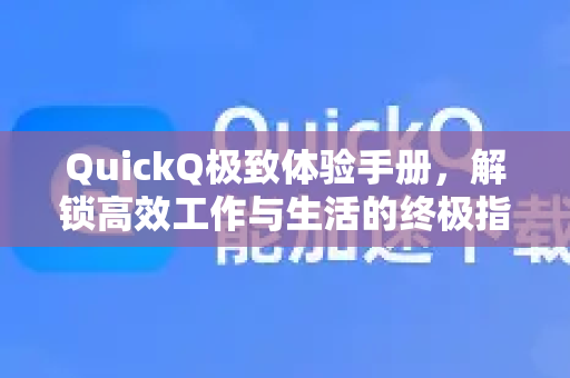 QuickQ极致体验手册，解锁高效工作与生活的终极指南