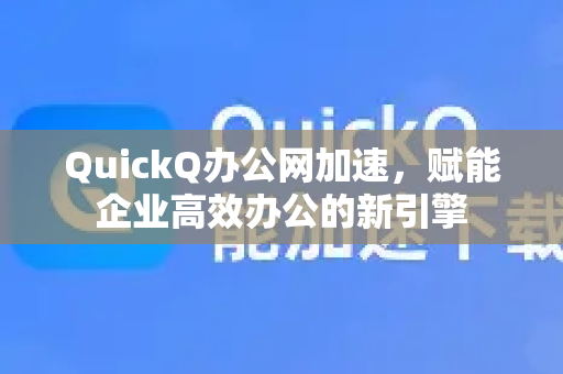 QuickQ办公网加速，赋能企业高效办公的新引擎