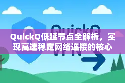 QuickQ低延节点全解析，实现高速稳定网络连接的核心手册