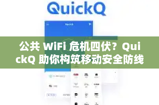 公共 WiFi 危机四伏？QuickQ 助你构筑移动安全防线