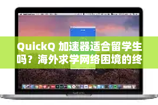 QuickQ 加速器适合留学生吗？海外求学网络困境的终极解决方案？