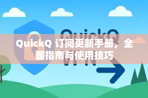 QuickQ 订阅更新手册，全面指南与使用技巧-第1张图片-QuickQ客户端官网 - 享免费VPN高速体验