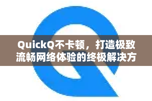 QuickQ不卡顿，打造极致流畅网络体验的终极解决方案