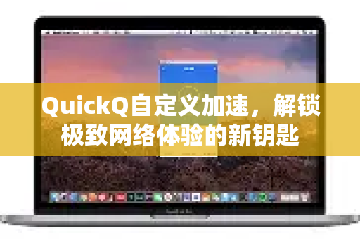 QuickQ自定义加速,解锁极致网络体验的新钥匙-第1张图片-QuickQ客户端官网 - 享免费VPN高速体验 QuickQ自定义加速,解锁极致网络体验的新钥匙-第1张图片-QuickQ客户端官网 - 享免费VPN高速体验