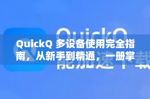 QuickQ 多设备使用完全指南，从新手到精通，一册掌控所有平台
