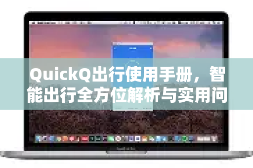 QuickQ出行使用手册，智能出行全方位解析与实用问答
