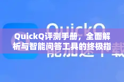 QuickQ评测手册，全面解析与智能问答工具的终极指南