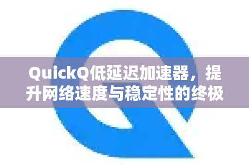 QuickQ低延迟加速器，提升网络速度与稳定性的终极解决方案